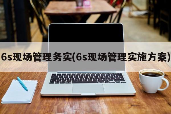 6s现场管理务实(6s现场管理实施方案)